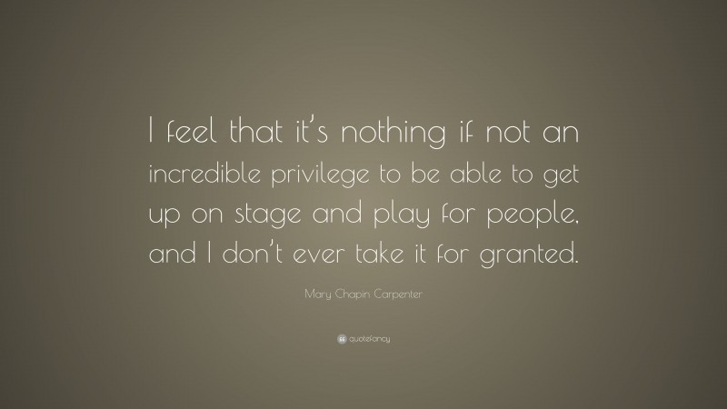 Mary Chapin Carpenter Quote: “I feel that it’s nothing if not an incredible privilege to be able to get up on stage and play for people, and I don’t ever take it for granted.”