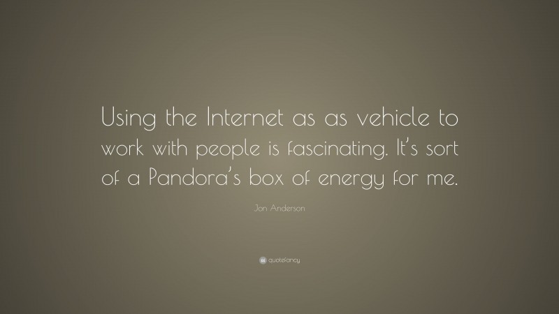Jon Anderson Quote: “Using the Internet as as vehicle to work with people is fascinating. It’s sort of a Pandora’s box of energy for me.”