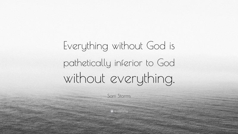 Sam Storms Quote: “Everything without God is pathetically inferior to God without everything.”