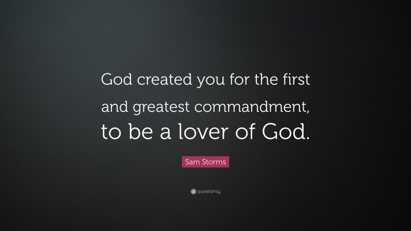 Sam Storms Quote: “God created you for the first and greatest commandment, to be a lover of God.”