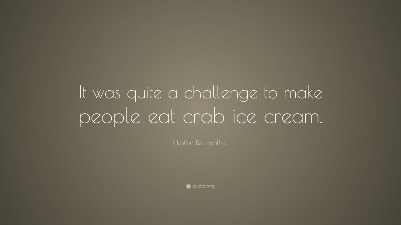Heston Blumenthal Quote: “It was quite a challenge to make people eat crab ice cream.”
