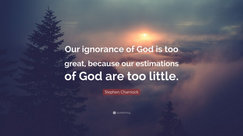 Stephen Charnock Quote: “Our ignorance of God is too great, because our estimations of God are too little.”