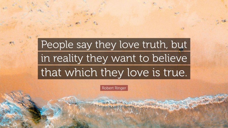 Robert Ringer Quote: “People say they love truth, but in reality they want to believe that which they love is true.”