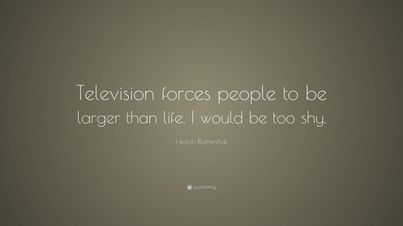 Heston Blumenthal Quote: “Television forces people to be larger than life. I would be too shy.”