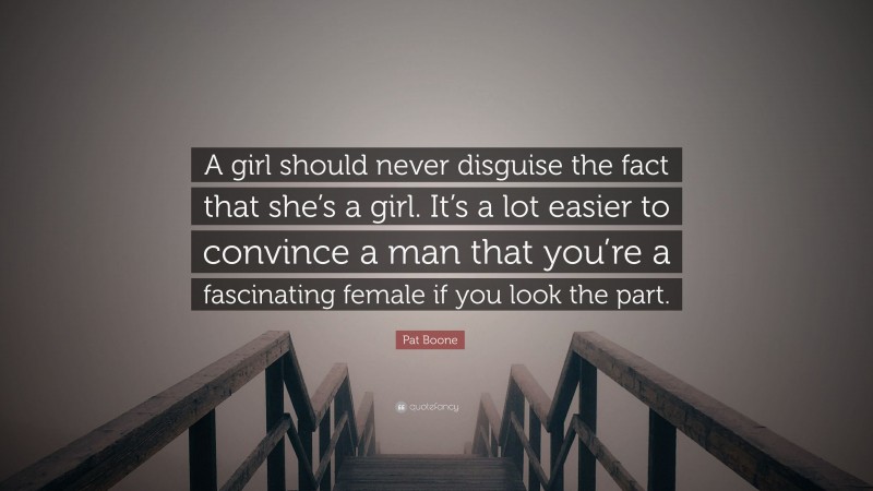 Pat Boone Quote: “A girl should never disguise the fact that she’s a girl. It’s a lot easier to convince a man that you’re a fascinating female if you look the part.”