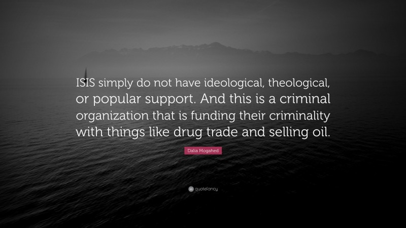 Dalia Mogahed Quote: “ISIS simply do not have ideological, theological, or popular support. And this is a criminal organization that is funding their criminality with things like drug trade and selling oil.”