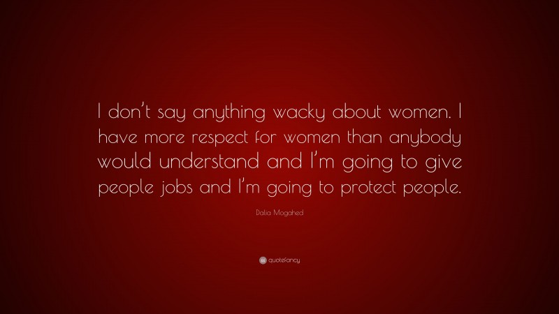 Dalia Mogahed Quote: “I don’t say anything wacky about women. I have more respect for women than anybody would understand and I’m going to give people jobs and I’m going to protect people.”