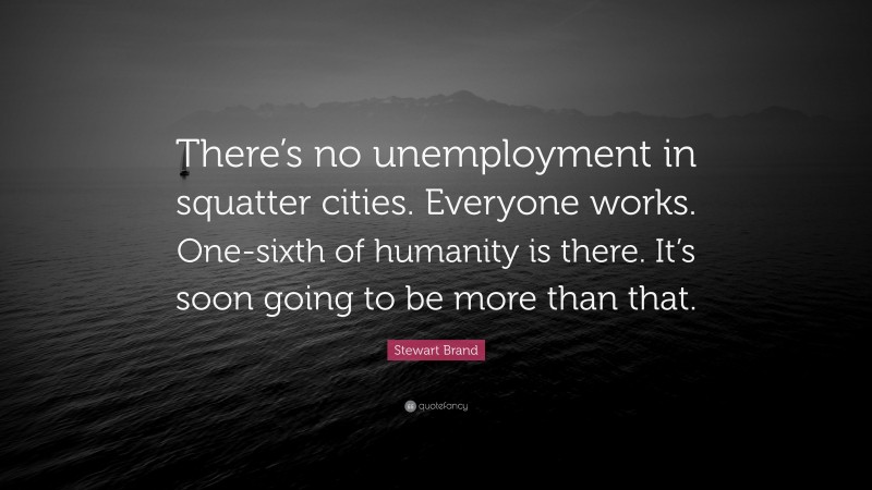 Stewart Brand Quote: “There’s no unemployment in squatter cities. Everyone works. One-sixth of humanity is there. It’s soon going to be more than that.”