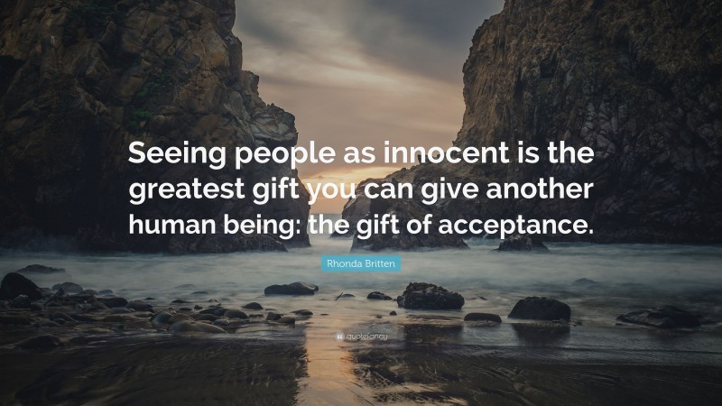 Rhonda Britten Quote: “Seeing people as innocent is the greatest gift you can give another human being: the gift of acceptance.”