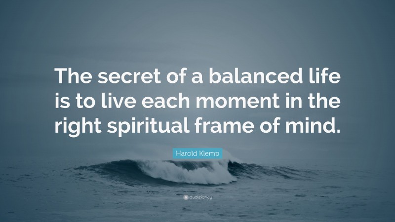 Harold Klemp Quote: “The secret of a balanced life is to live each moment in the right spiritual frame of mind.”