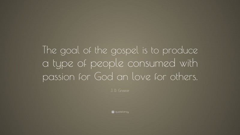 J. D. Greear Quote: “The goal of the gospel is to produce a type of people consumed with passion for God an love for others.”