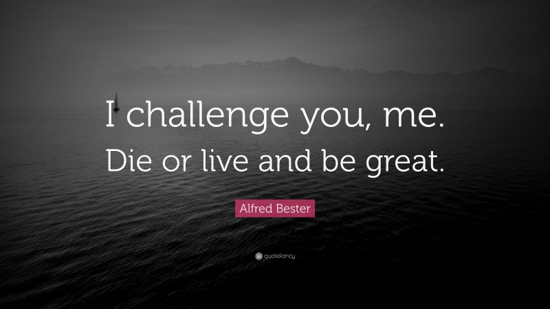 Alfred Bester Quote: “I challenge you, me. Die or live and be great.”