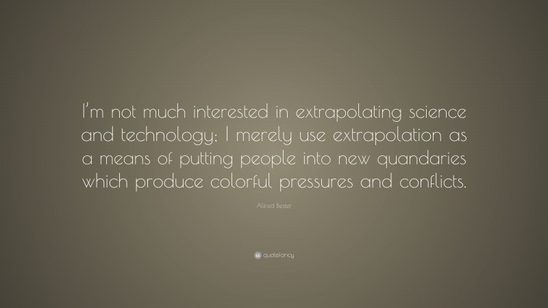 Alfred Bester Quote: “I’m not much interested in extrapolating science and technology; I merely use extrapolation as a means of putting people into new quandaries which produce colorful pressures and conflicts.”