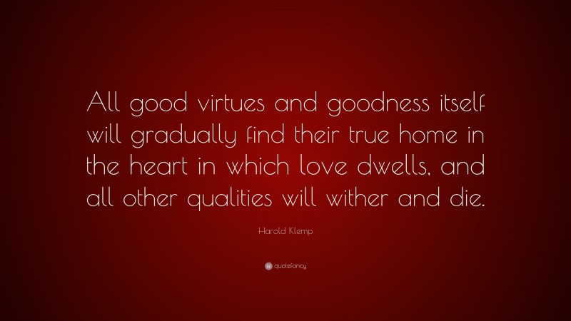 Harold Klemp Quote: “All good virtues and goodness itself will gradually find their true home in the heart in which love dwells, and all other qualities will wither and die.”
