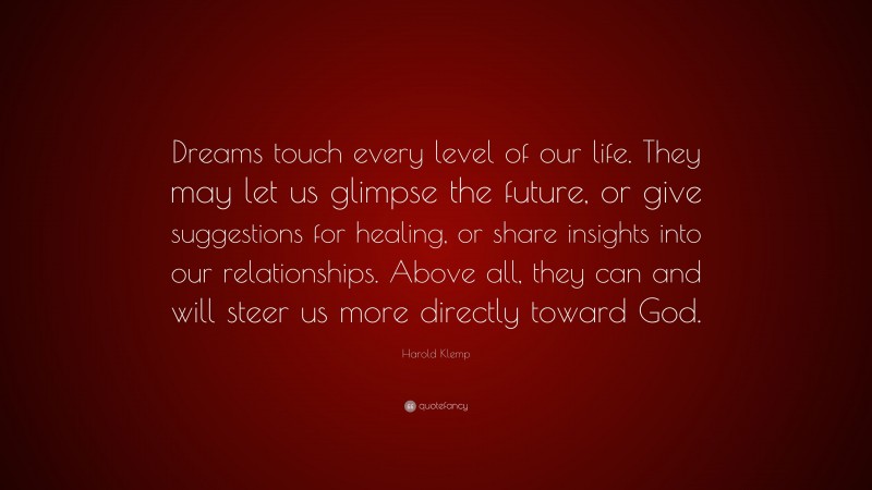 Harold Klemp Quote: “Dreams touch every level of our life. They may let us glimpse the future, or give suggestions for healing, or share insights into our relationships. Above all, they can and will steer us more directly toward God.”