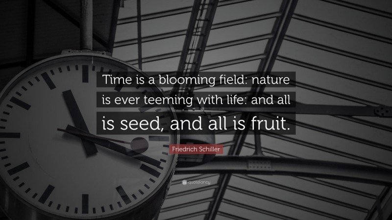 Friedrich Schiller Quote: “Time is a blooming field: nature is ever teeming with life: and all is seed, and all is fruit.”