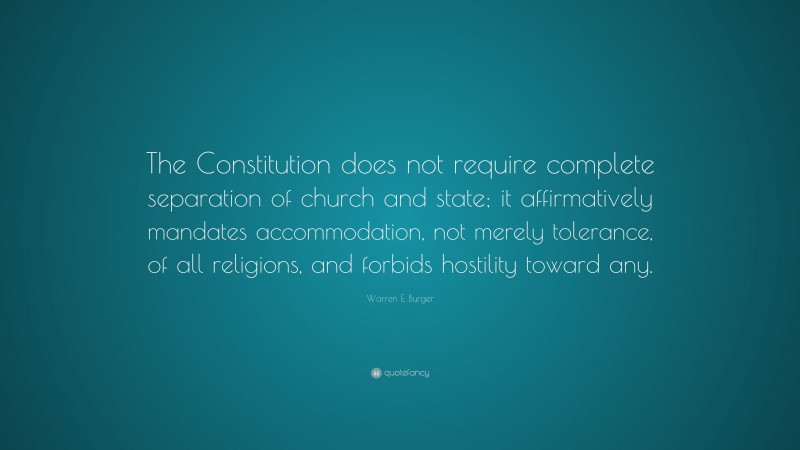 Warren E. Burger Quote: “The Constitution does not require complete separation of church and state; it affirmatively mandates accommodation, not merely tolerance, of all religions, and forbids hostility toward any.”