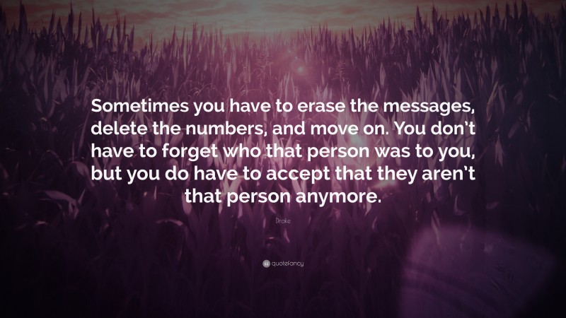 Drake Quote: “Sometimes you have to erase the messages, delete the numbers, and move on. You don’t have to forget who that person was to you, but you do have to accept that they aren’t that person anymore.”