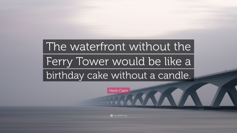 Herb Caen Quote: “The waterfront without the Ferry Tower would be like a birthday cake without a candle.”
