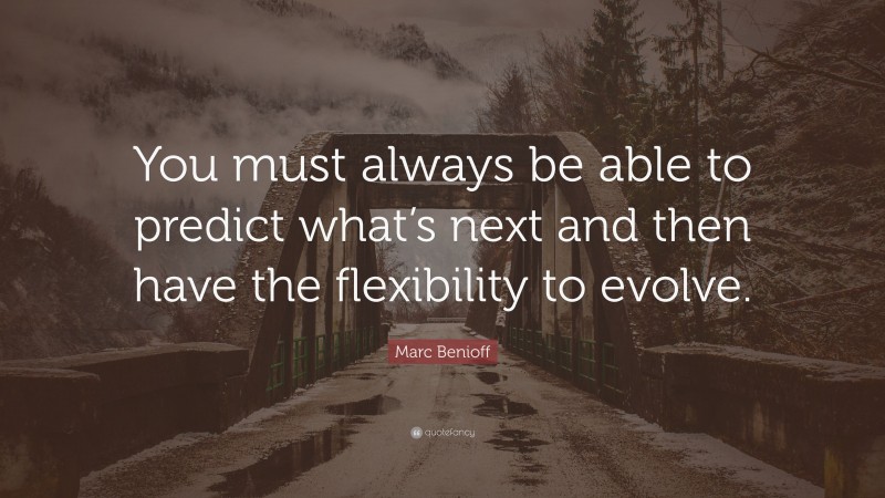 Marc Benioff Quote: “You must always be able to predict what’s next and then have the flexibility to evolve.”