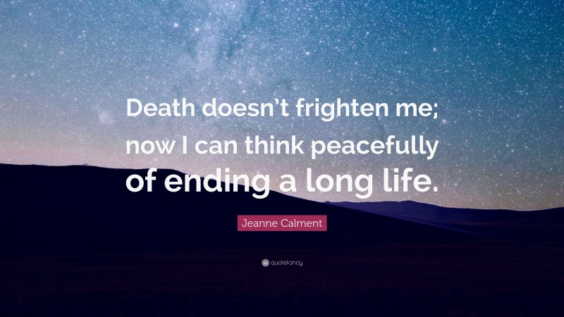 Jeanne Calment Quote: “Death doesn’t frighten me; now I can think peacefully of ending a long life.”