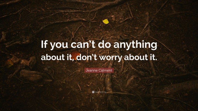 Jeanne Calment Quote: “If you can’t do anything about it, don’t worry about it.”