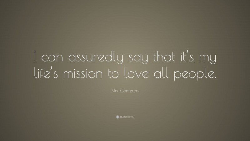 Kirk Cameron Quote: “I can assuredly say that it’s my life’s mission to love all people.”