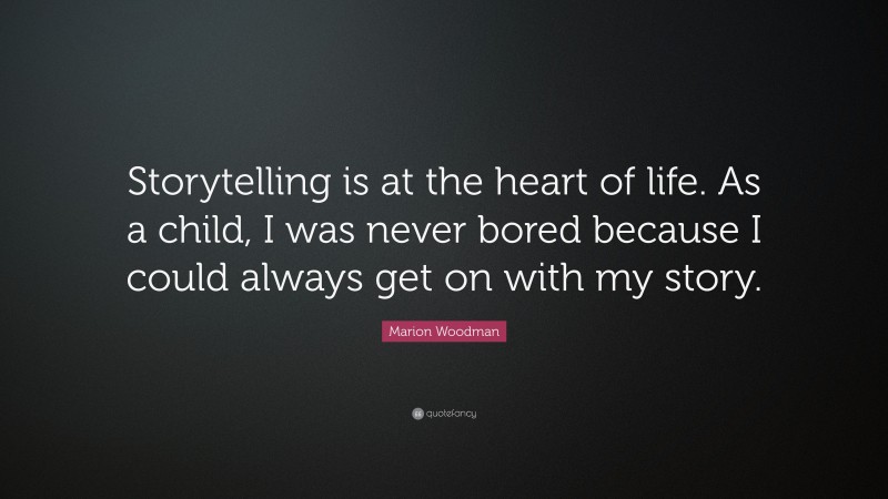 Marion Woodman Quote: “Storytelling is at the heart of life. As a child, I was never bored because I could always get on with my story.”