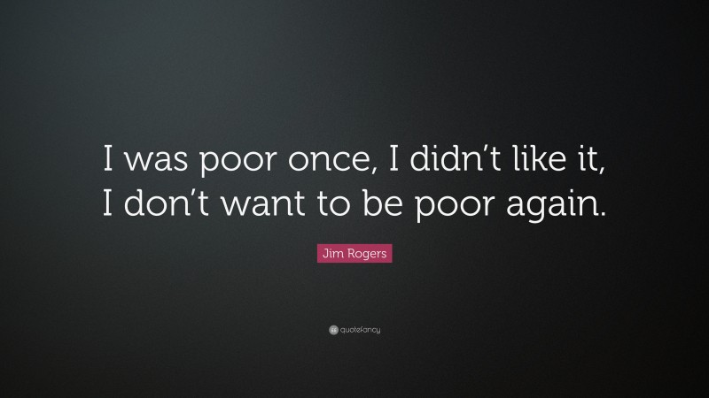 Jim Rogers Quote: “I was poor once, I didn’t like it, I don’t want to be poor again.”