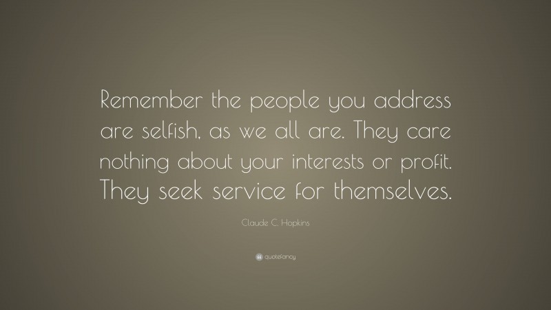 Claude C. Hopkins Quote: “Remember the people you address are selfish, as we all are. They care nothing about your interests or profit. They seek service for themselves.”