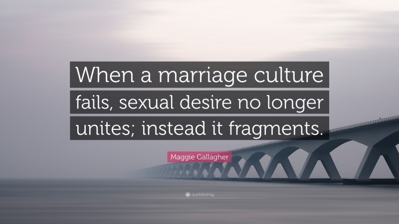 Maggie Gallagher Quote: “When a marriage culture fails, sexual desire no longer unites; instead it fragments.”