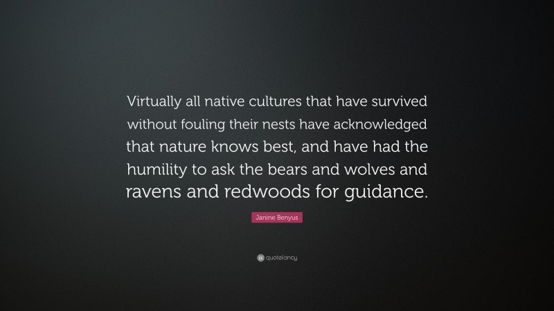 Janine Benyus Quote: “Virtually all native cultures that have survived without fouling their nests have acknowledged that nature knows best, and have had the humility to ask the bears and wolves and ravens and redwoods for guidance.”