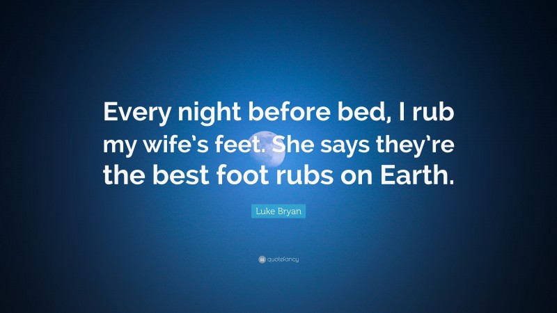 Luke Bryan Quote: “Every night before bed, I rub my wife’s feet. She says they’re the best foot rubs on Earth.”