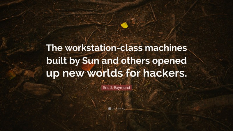 Eric S. Raymond Quote: “The workstation-class machines built by Sun and others opened up new worlds for hackers.”