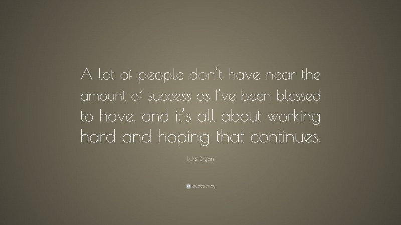 Luke Bryan Quote: “A lot of people don’t have near the amount of success as I’ve been blessed to have, and it’s all about working hard and hoping that continues.”