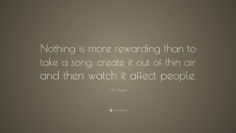 Luke Bryan Quote: “Nothing is more rewarding than to take a song, create it out of thin air and then watch it affect people.”