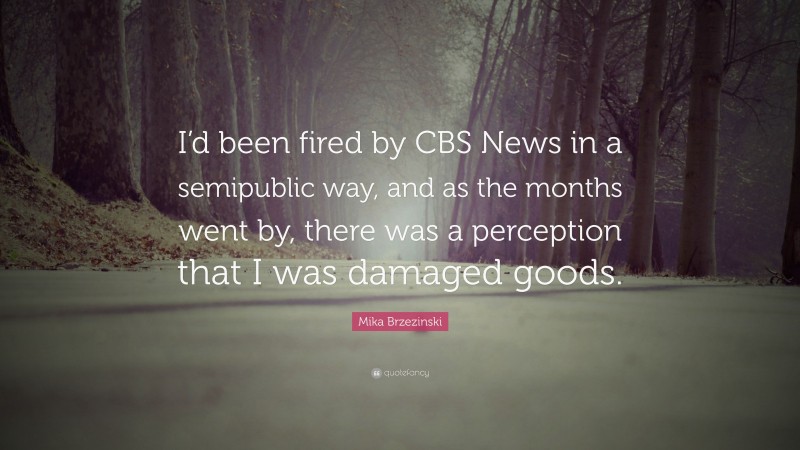 Mika Brzezinski Quote: “I’d been fired by CBS News in a semipublic way, and as the months went by, there was a perception that I was damaged goods.”