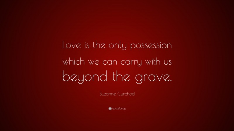 Suzanne Curchod Quote: “Love is the only possession which we can carry with us beyond the grave.”