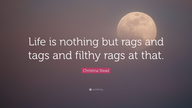 Christina Stead Quote: “Life is nothing but rags and tags and filthy rags at that.”