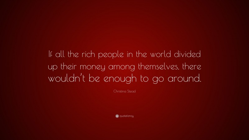 Christina Stead Quote: “If all the rich people in the world divided up their money among themselves, there wouldn’t be enough to go around.”