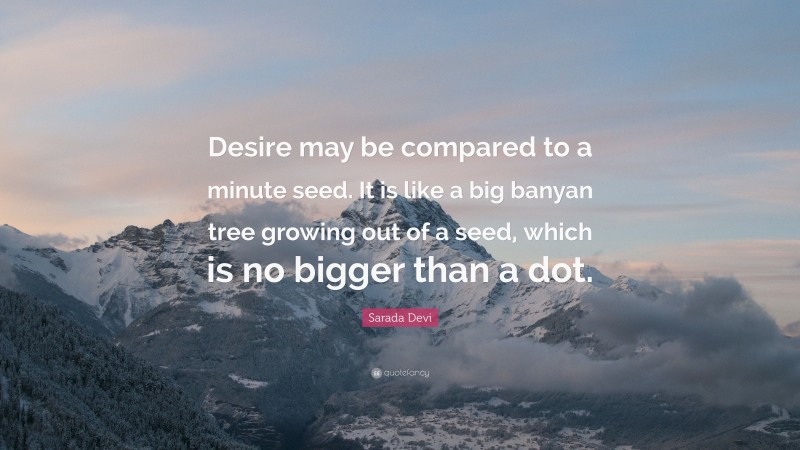 Sarada Devi Quote: “Desire may be compared to a minute seed. It is like a big banyan tree growing out of a seed, which is no bigger than a dot.”