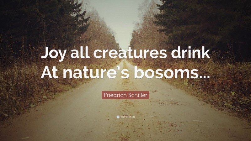Friedrich Schiller Quote: “Joy all creatures drink At nature’s bosoms...”