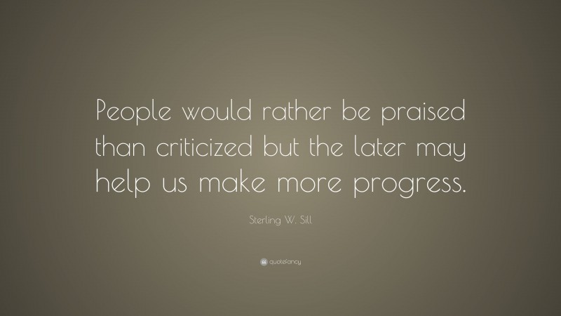 Sterling W. Sill Quote: “People would rather be praised than criticized but the later may help us make more progress.”