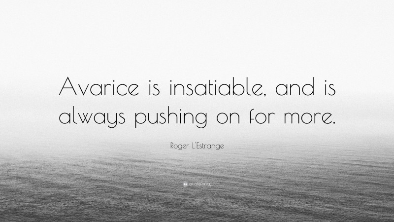 Roger L'Estrange Quote: “Avarice is insatiable, and is always pushing on for more.”