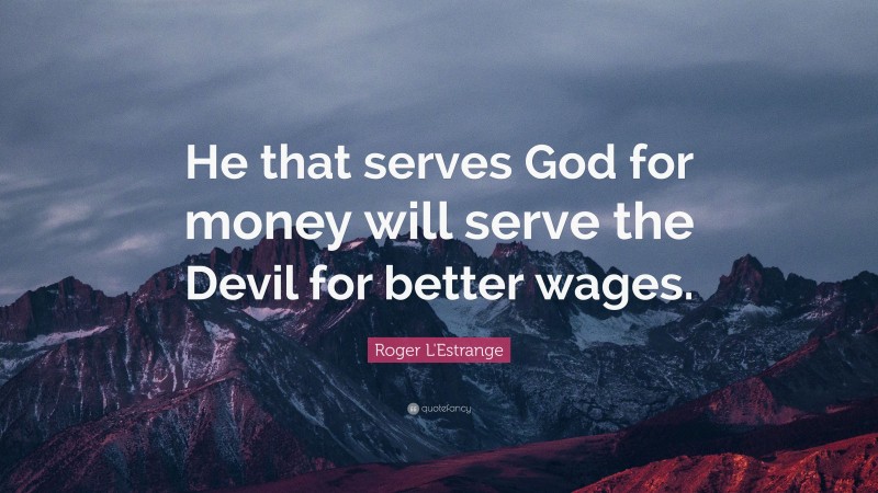Roger L'Estrange Quote: “He that serves God for money will serve the Devil for better wages.”