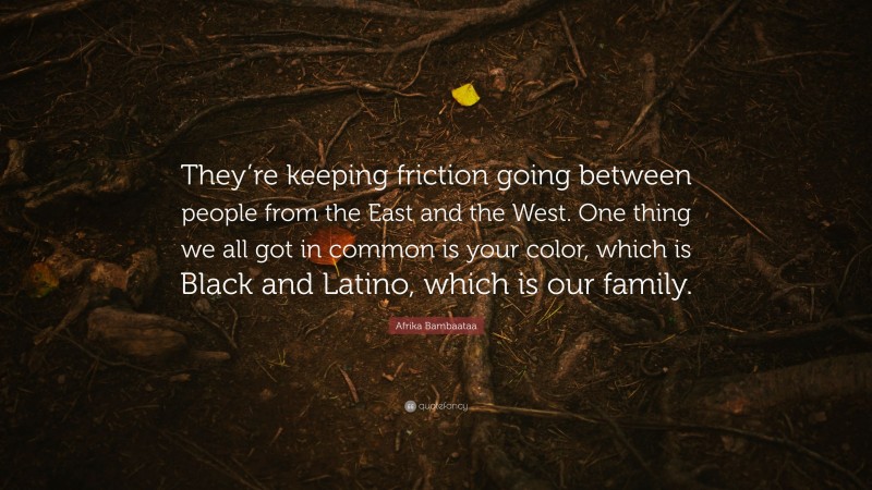 Afrika Bambaataa Quote: “They’re keeping friction going between people from the East and the West. One thing we all got in common is your color, which is Black and Latino, which is our family.”