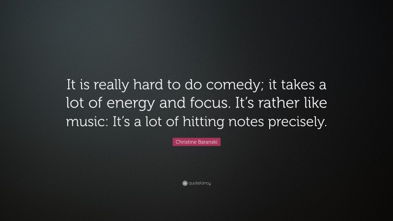 Christine Baranski Quote: “It is really hard to do comedy; it takes a lot of energy and focus. It’s rather like music: It’s a lot of hitting notes precisely.”