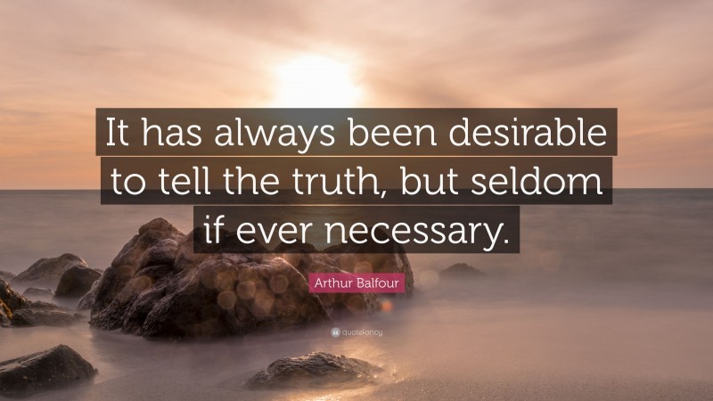 Arthur Balfour Quote: “It has always been desirable to tell the truth, but seldom if ever necessary.”
