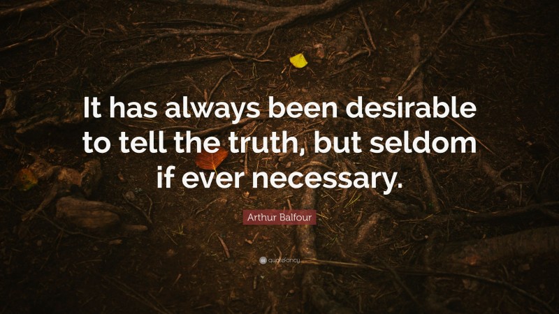 Arthur Balfour Quote: “It has always been desirable to tell the truth, but seldom if ever necessary.”