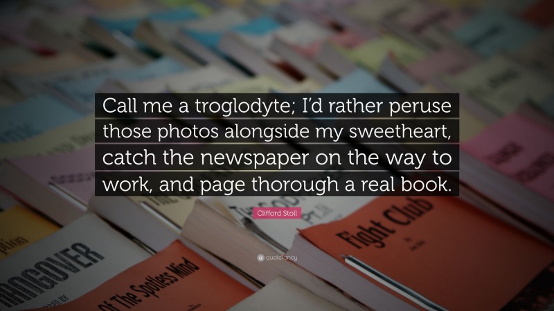 Clifford Stoll Quote: “Call me a troglodyte; I’d rather peruse those photos alongside my sweetheart, catch the newspaper on the way to work, and page thorough a real book.”